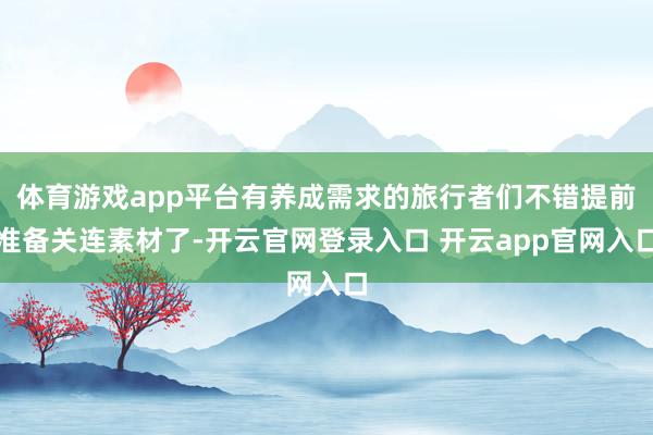 体育游戏app平台有养成需求的旅行者们不错提前准备关连素材了-开云官网登录入口 开云app官网入口