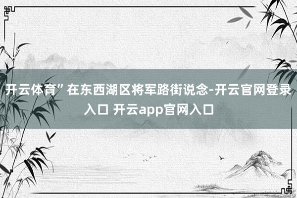 开云体育”　　在东西湖区将军路街说念-开云官网登录入口 开云app官网入口