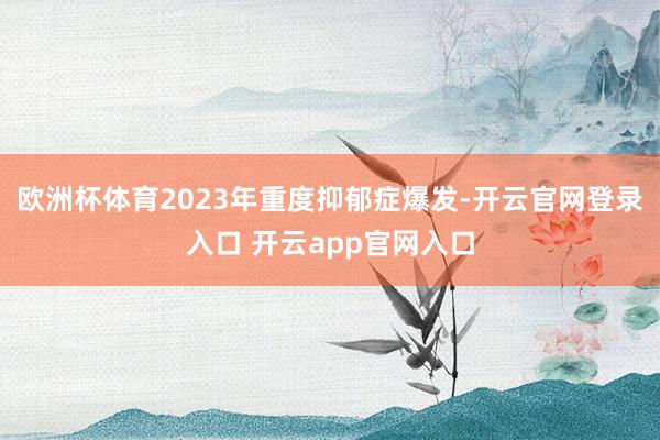 欧洲杯体育2023年重度抑郁症爆发-开云官网登录入口 开云app官网入口