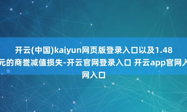 开云(中国)kaiyun网页版登录入口以及1.48亿元的商誉减值损失-开云官网登录入口 开云app官网入口