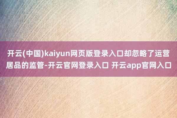 开云(中国)kaiyun网页版登录入口却忽略了运营居品的监管-开云官网登录入口 开云app官网入口