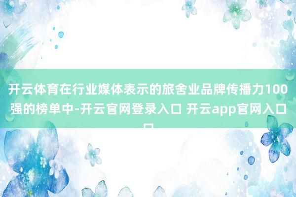 开云体育在行业媒体表示的旅舍业品牌传播力100强的榜单中-开云官网登录入口 开云app官网入口