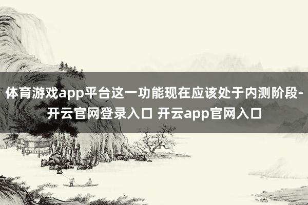 体育游戏app平台这一功能现在应该处于内测阶段-开云官网登录入口 开云app官网入口