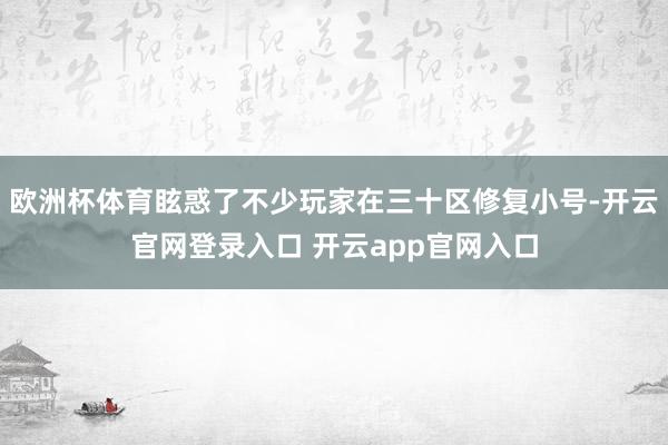欧洲杯体育眩惑了不少玩家在三十区修复小号-开云官网登录入口 开云app官网入口