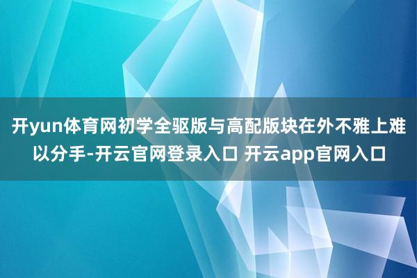 开yun体育网初学全驱版与高配版块在外不雅上难以分手-开云官网登录入口 开云app官网入口