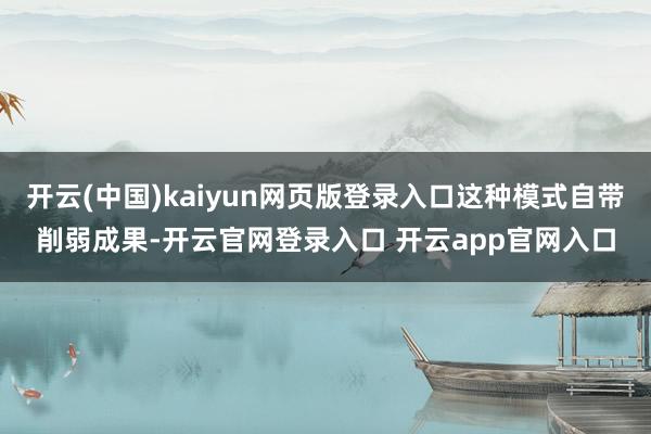 开云(中国)kaiyun网页版登录入口这种模式自带削弱成果-开云官网登录入口 开云app官网入口