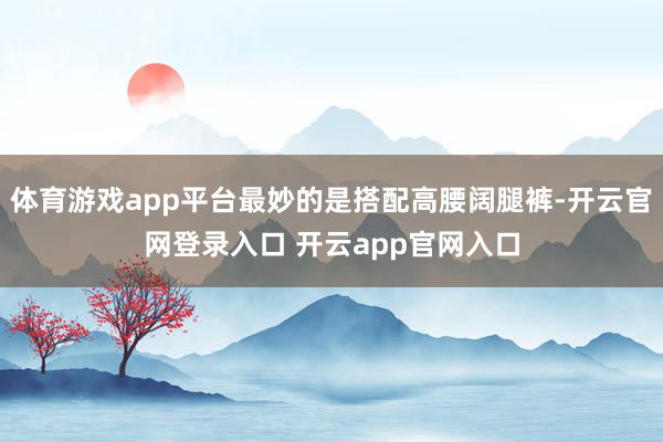 体育游戏app平台最妙的是搭配高腰阔腿裤-开云官网登录入口 开云app官网入口