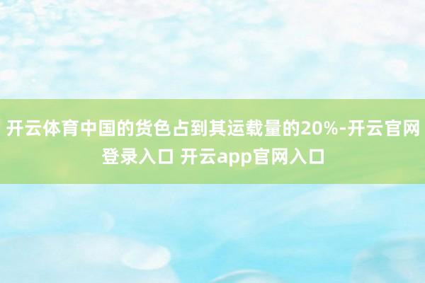 开云体育中国的货色占到其运载量的20%-开云官网登录入口 开云app官网入口