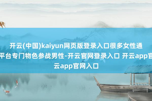 开云(中国)kaiyun网页版登录入口很多女性通过外交平台专门物色参战男性-开云官网登录入口 开云app官网入口