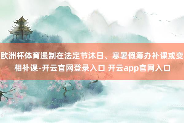 欧洲杯体育遏制在法定节沐日、寒暑假筹办补课或变相补课-开云官网登录入口 开云app官网入口