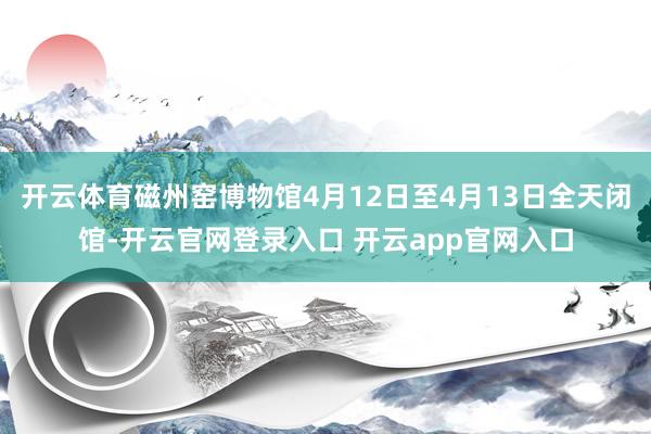 开云体育磁州窑博物馆4月12日至4月13日全天闭馆-开云官网登录入口 开云app官网入口