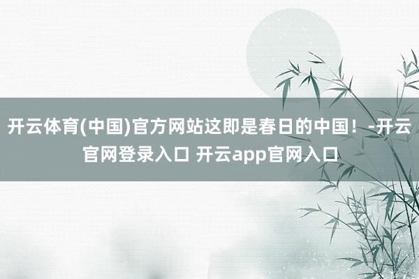开云体育(中国)官方网站这即是春日的中国！-开云官网登录入口 开云app官网入口