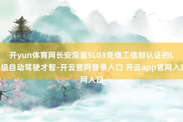 开yun体育网长安深蓝SL03凭借工信部认证的L3级自动驾驶才智-开云官网登录入口 开云app官网入口