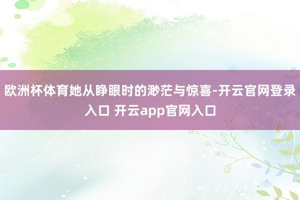 欧洲杯体育她从睁眼时的渺茫与惊喜-开云官网登录入口 开云app官网入口