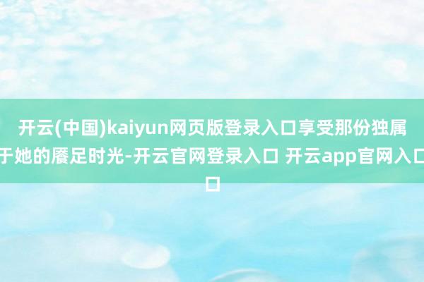 开云(中国)kaiyun网页版登录入口享受那份独属于她的餍足时光-开云官网登录入口 开云app官网入口