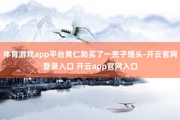 体育游戏app平台黄仁勋买了一兜子馒头-开云官网登录入口 开云app官网入口