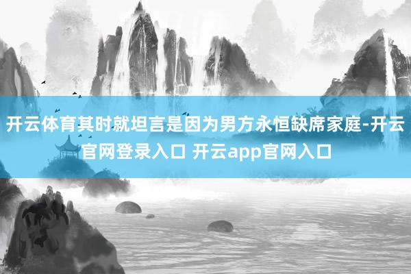 开云体育其时就坦言是因为男方永恒缺席家庭-开云官网登录入口 开云app官网入口
