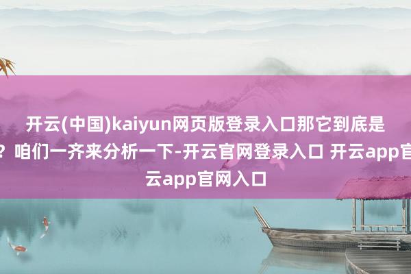 开云(中国)kaiyun网页版登录入口那它到底是什么呢？咱们一齐来分析一下-开云官网登录入口 开云app官网入口
