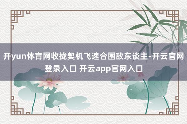 开yun体育网收拢契机飞速合围敌东谈主-开云官网登录入口 开云app官网入口