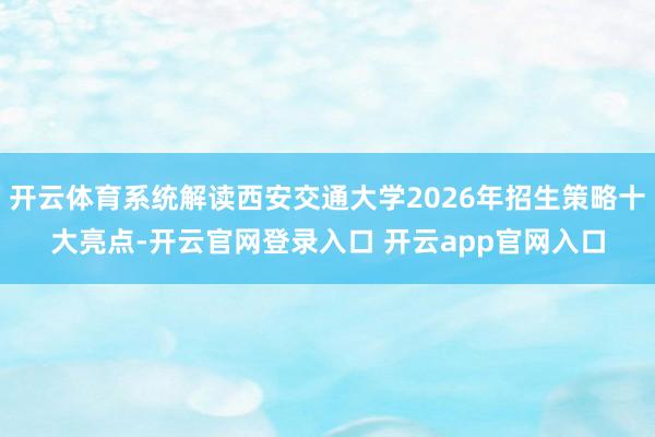 开云体育系统解读西安交通大学2026年招生策略十大亮点-开云官网登录入口 开云app官网入口