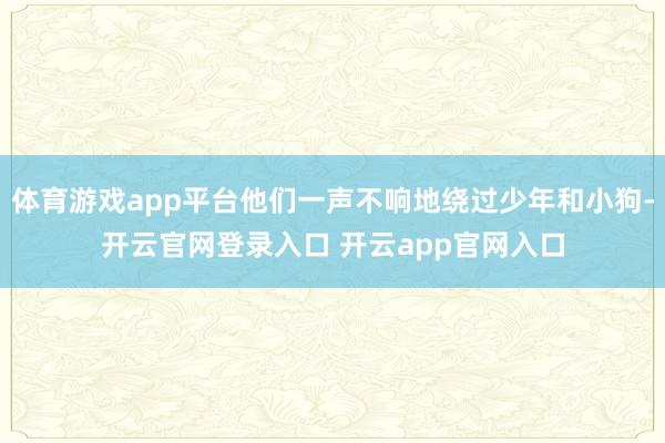 体育游戏app平台他们一声不响地绕过少年和小狗-开云官网登录入口 开云app官网入口