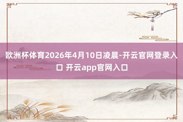 欧洲杯体育2026年4月10日凌晨-开云官网登录入口 开云app官网入口
