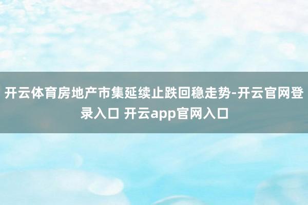 开云体育房地产市集延续止跌回稳走势-开云官网登录入口 开云app官网入口