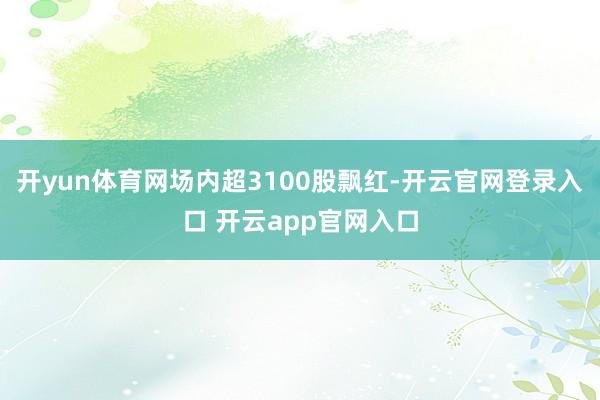 开yun体育网　　场内超3100股飘红-开云官网登录入口 开云app官网入口