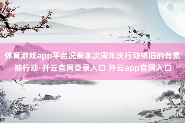 体育游戏app平台况兼本次周年庆行动依旧的有累抽行动-开云官网登录入口 开云app官网入口