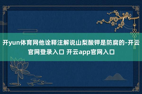 开yun体育网他诠释注解说山梨酸钾是防腐的-开云官网登录入口 开云app官网入口