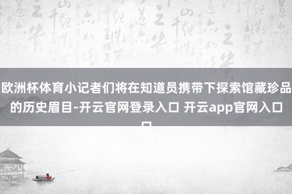 欧洲杯体育小记者们将在知道员携带下探索馆藏珍品的历史眉目-开云官网登录入口 开云app官网入口