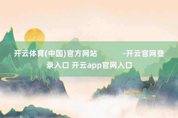 开云体育(中国)官方网站            -开云官网登录入口 开云app官网入口