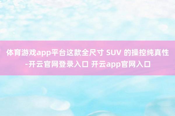 体育游戏app平台这款全尺寸 SUV 的操控纯真性-开云官网登录入口 开云app官网入口
