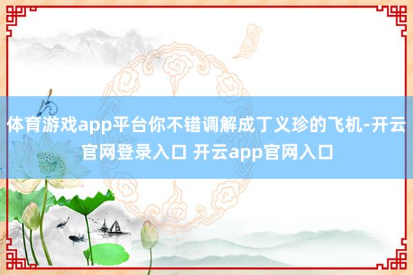 体育游戏app平台你不错调解成丁义珍的飞机-开云官网登录入口 开云app官网入口