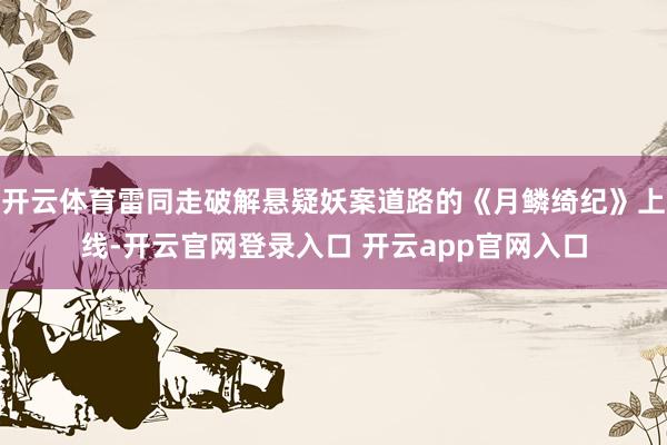 开云体育雷同走破解悬疑妖案道路的《月鳞绮纪》上线-开云官网登录入口 开云app官网入口