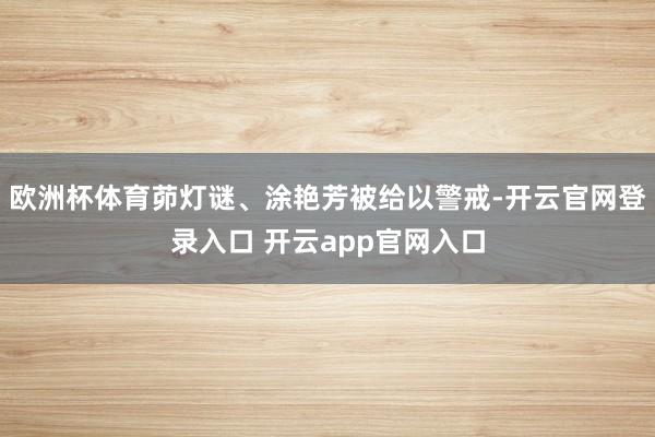 欧洲杯体育茆灯谜、涂艳芳被给以警戒-开云官网登录入口 开云app官网入口