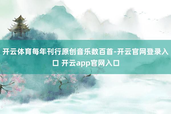开云体育每年刊行原创音乐数百首-开云官网登录入口 开云app官网入口