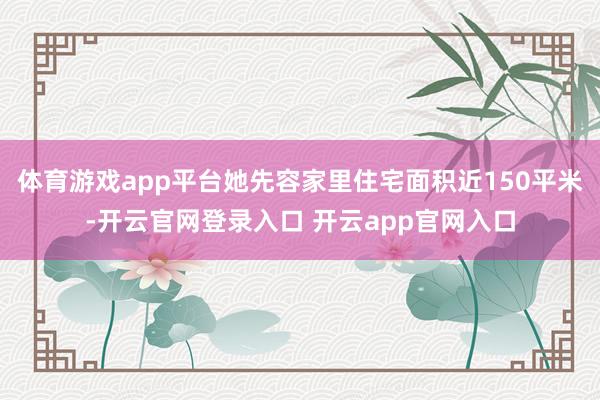 体育游戏app平台她先容家里住宅面积近150平米-开云官网登录入口 开云app官网入口