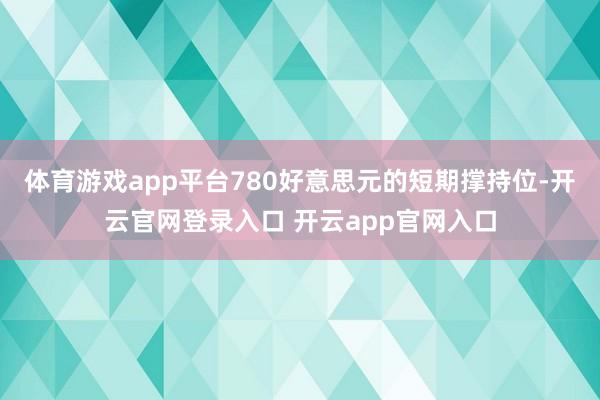 体育游戏app平台780好意思元的短期撑持位-开云官网登录入口 开云app官网入口