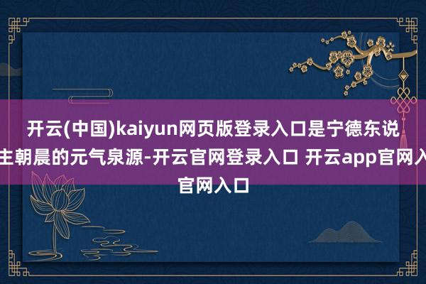 开云(中国)kaiyun网页版登录入口是宁德东说念主朝晨的元气泉源-开云官网登录入口 开云app官网入口