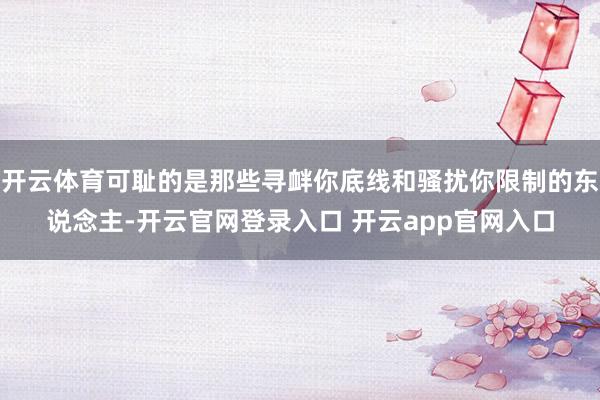 开云体育可耻的是那些寻衅你底线和骚扰你限制的东说念主-开云官网登录入口 开云app官网入口
