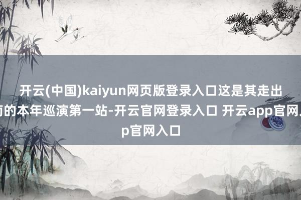 开云(中国)kaiyun网页版登录入口这是其走出云南的本年巡演第一站-开云官网登录入口 开云app官网入口