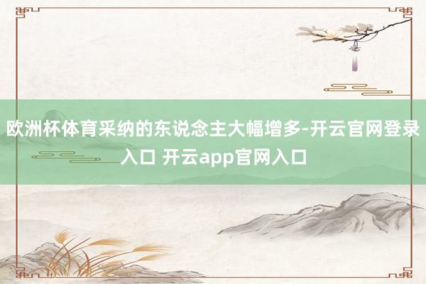 欧洲杯体育采纳的东说念主大幅增多-开云官网登录入口 开云app官网入口