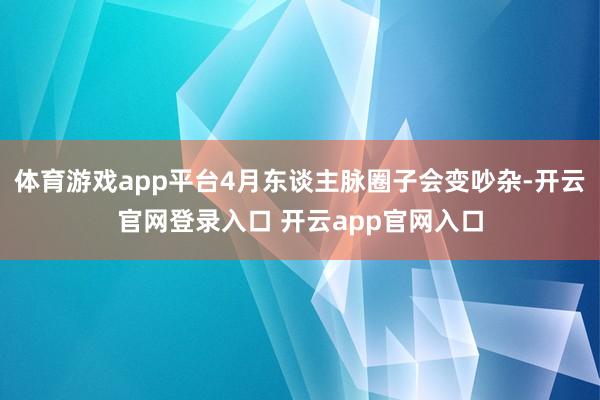 体育游戏app平台4月东谈主脉圈子会变吵杂-开云官网登录入口 开云app官网入口