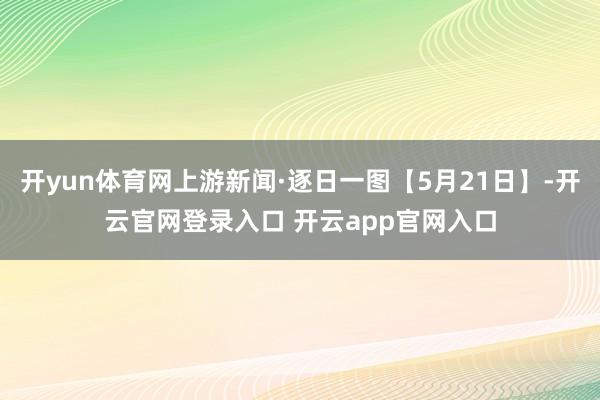 开yun体育网上游新闻·逐日一图【5月21日】-开云官网登录入口 开云app官网入口