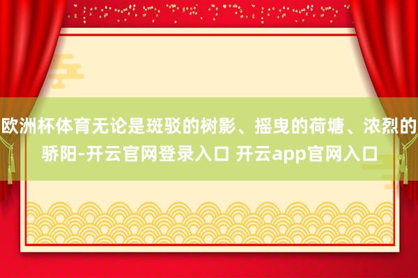欧洲杯体育无论是斑驳的树影、摇曳的荷塘、浓烈的骄阳-开云官网登录入口 开云app官网入口