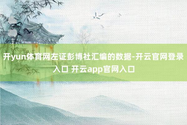 开yun体育网左证彭博社汇编的数据-开云官网登录入口 开云app官网入口