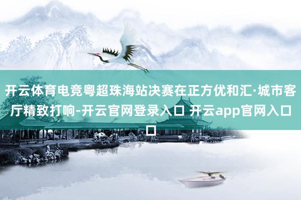 开云体育电竞粤超珠海站决赛在正方优和汇·城市客厅精致打响-开云官网登录入口 开云app官网入口