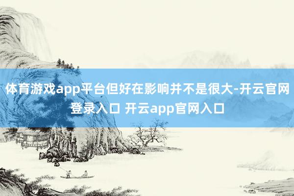 体育游戏app平台但好在影响并不是很大-开云官网登录入口 开云app官网入口
