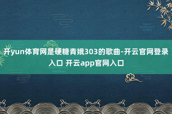 开yun体育网是硬糖青娥303的歌曲-开云官网登录入口 开云app官网入口